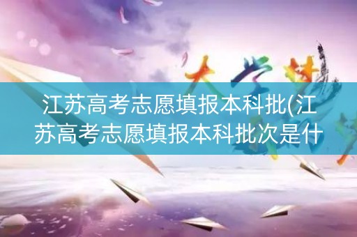 江苏高考志愿填报本科批(江苏高考志愿填报本科批次是什么)