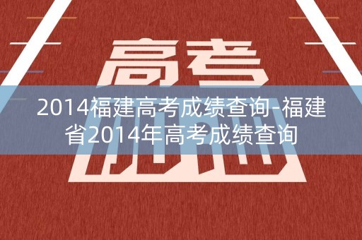 2014福建高考成绩查询-福建省2014年高考成绩查询