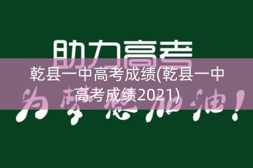 乾县一中高考成绩(乾县一中高考成绩2021)