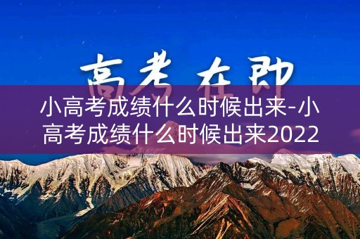 小高考成绩什么时候出来-小高考成绩什么时候出来2022