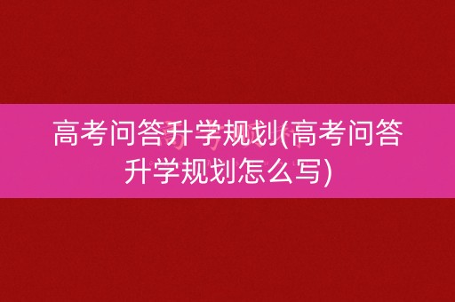 详细阅读:高考问答升学规划(高考问答升学规划怎么写) 高考问答升学规划(高考问答升学规划怎么写)