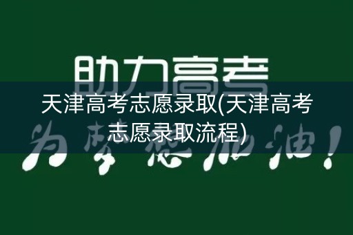 天津高考志愿录取(天津高考志愿录取流程)