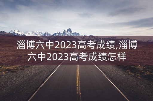 淄博六中2023高考成绩,淄博六中2023高考成绩怎样
