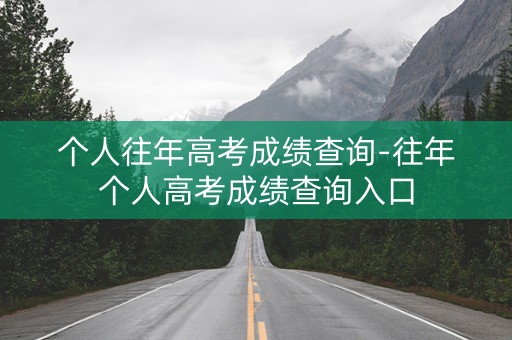 个人往年高考成绩查询-往年个人高考成绩查询入口