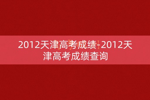 2012天津高考成绩-2012天津高考成绩查询