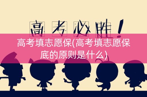高考填志愿保(高考填志愿保底的原则是什么)