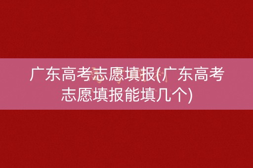 广东高考志愿填报(广东高考志愿填报能填几个)