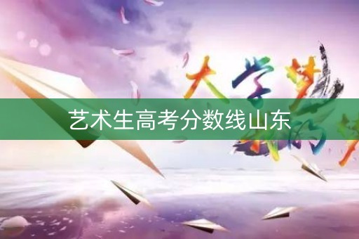 艺术生高考分数线山东