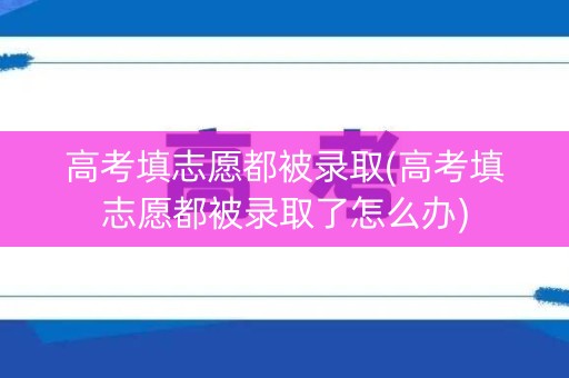 详细阅读:高考填志愿都被录取(高考填志愿都被录取了怎么办) 高考填志愿都被录取(高考填志愿都被录取了怎么办)