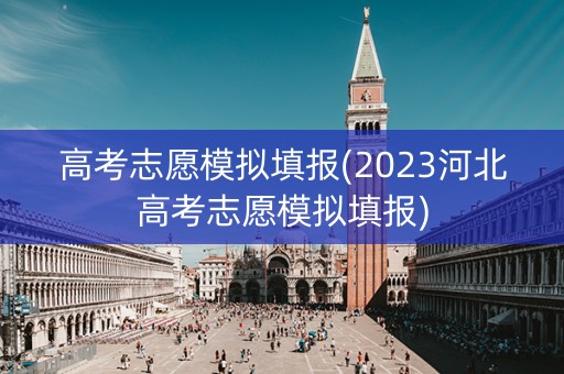 高考志愿模拟填报(2023河北高考志愿模拟填报)