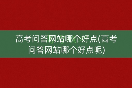 高考问答网站哪个好点(高考问答网站哪个好点呢)