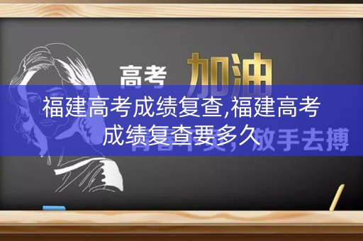 福建高考成绩复查,福建高考成绩复查要多久