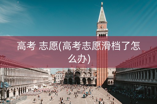 高考 志愿(高考志愿滑档了怎么办)
