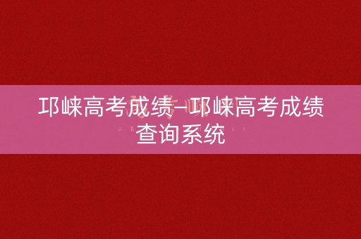 邛崃高考成绩—邛崃高考成绩查询系统