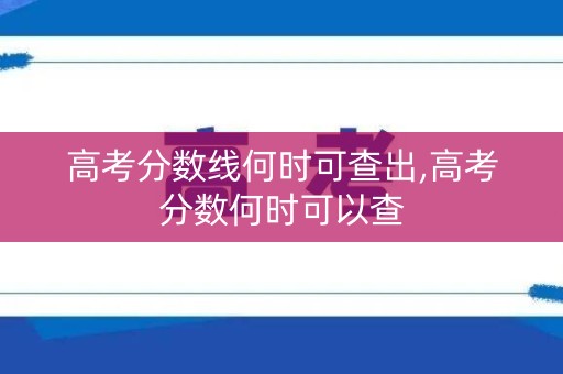 高考分数线何时可查出,高考分数何时可以查 高考分数线何时可查出,高考分数何时可以查