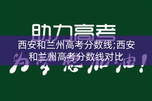 西安和兰州高考分数线;西安和兰州高考分数线对比 西安和兰州高考分数线;西安和兰州高考分数线对比