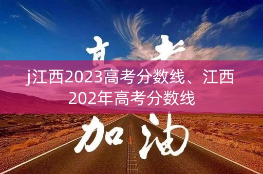 j江西2023高考分数线、江西202年高考分数线 j江西2023高考分数线、江西202年高考分数线