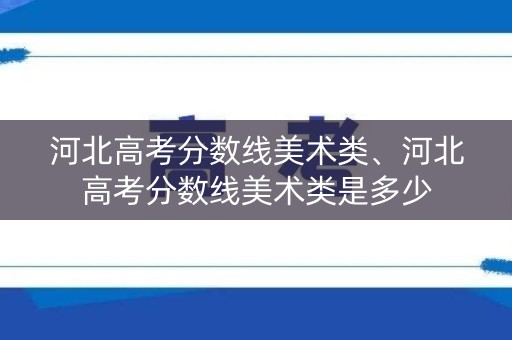 河北高考分数线美术类、河北高考分数线美术类是多少
