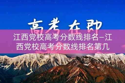江西党校高考分数线排名—江西党校高考分数线排名第几