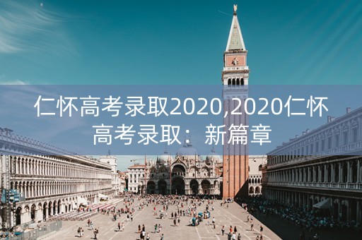 仁怀高考录取2020,2020仁怀高考录取:新篇章 仁怀高考录取2020,2020仁怀高考录取:新篇章
