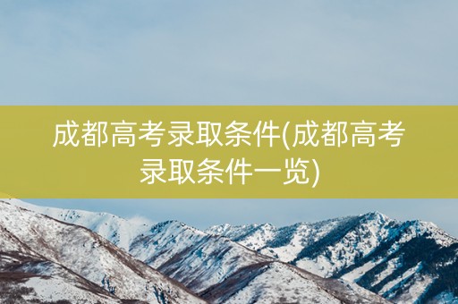 成都高考录取条件(成都高考录取条件一览) 成都高考录取条件(成都高考录取条件一览)