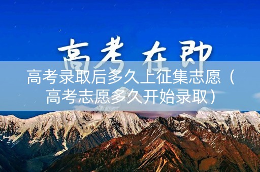 高考录取后多久上征集志愿(高考志愿多久开始录取) 高考录取后多久上征集志愿(高考志愿多久开始录取)