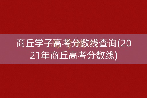 商丘学子高考分数线查询(2021年商丘高考分数线) 商丘学子高考分数线查询(2021年商丘高考分数线)