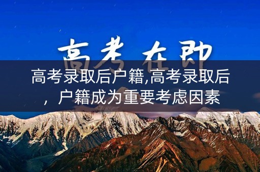 高考录取后户籍,高考录取后,户籍成为重要考虑因素 高考录取后户籍,高考录取后,户籍成为重要考虑因素
