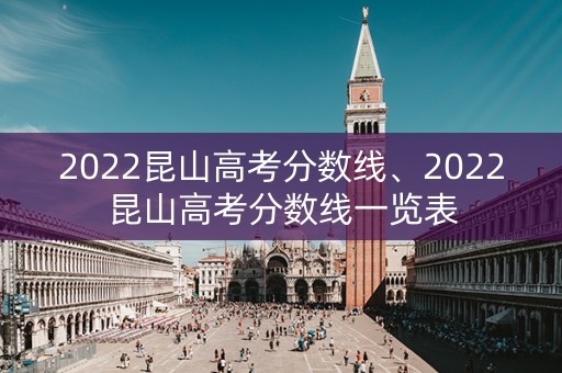 2022昆山高考分数线、2022昆山高考分数线一览表 2022昆山高考分数线、2022昆山高考分数线一览表