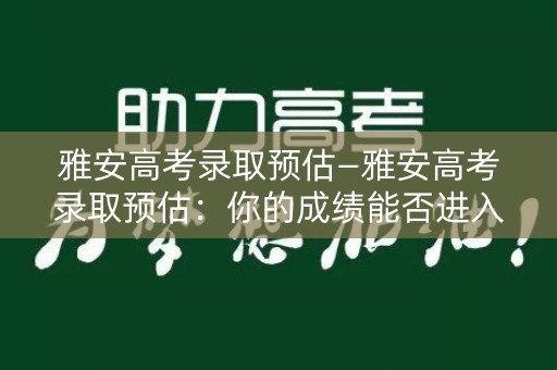 雅安高考录取预估—雅安高考录取预估：你的成绩能否进入心仪的大学？