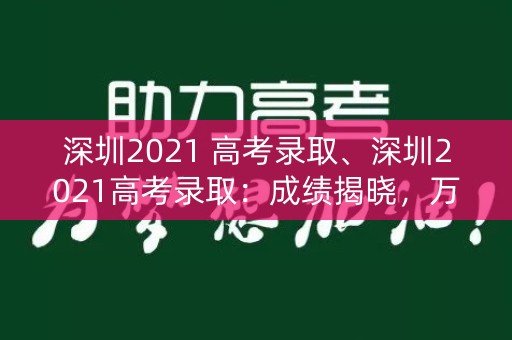 深圳2021 高考录取、深圳2021高考录取:成绩揭晓,万众瞩目 深圳2021 高考录取、深圳2021高考录取:成绩揭晓,万众瞩目