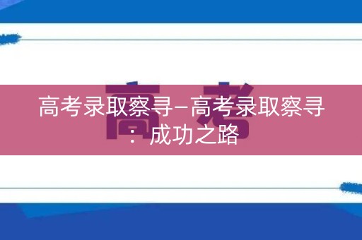 高考录取察寻—高考录取察寻:成功之路 高考录取察寻—高考录取察寻:成功之路
