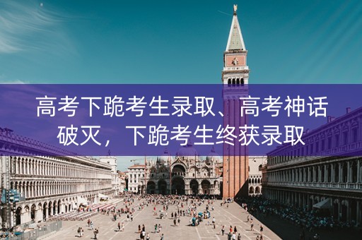 高考下跪考生录取、高考神话破灭,下跪考生终获录取 高考下跪考生录取、高考神话破灭,下跪考生终获录取