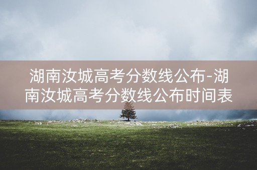 湖南汝城高考分数线公布-湖南汝城高考分数线公布时间表 湖南汝城高考分数线公布-湖南汝城高考分数线公布时间表
