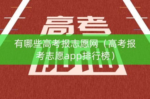 有哪些高考报志愿网（高考报考志愿app排行榜）