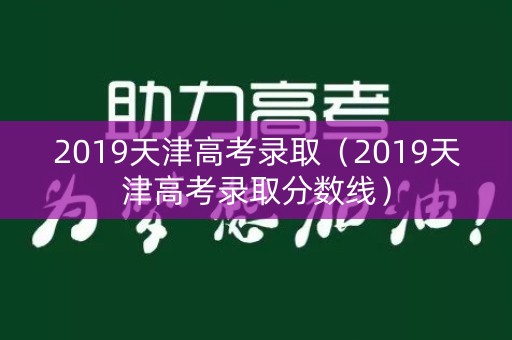 2019天津高考录取（2019天津高考录取分数线）