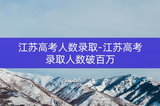 江苏高考人数录取-江苏高考录取人数破百万