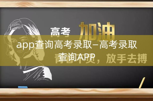 app查询高考录取—高考录取查询APP