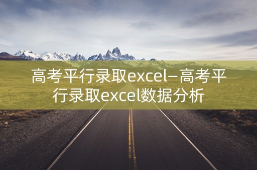 高考平行录取excel—高考平行录取excel数据分析 高考平行录取excel—高考平行录取excel数据分析
