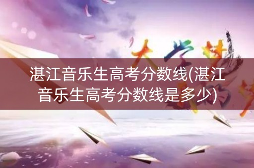 湛江音乐生高考分数线(湛江音乐生高考分数线是多少)