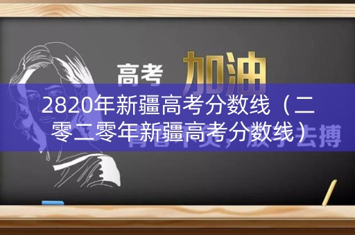 2820年新疆高考分数线(二零二零年新疆高考分数线) 2820年新疆高考分数线(二零二零年新疆高考分数线)