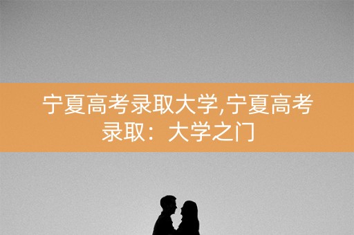 宁夏高考录取大学,宁夏高考录取:大学之门 宁夏高考录取大学,宁夏高考录取:大学之门