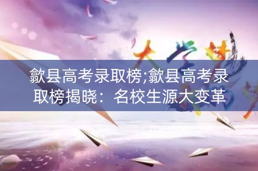 歙县高考录取榜;歙县高考录取榜揭晓：名校生源大变革