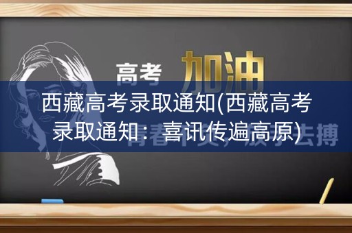 西藏高考录取通知(西藏高考录取通知:喜讯传遍高原) 西藏高考录取通知(西藏高考录取通知:喜讯传遍高原)