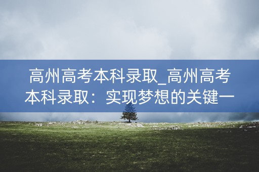 高州高考本科录取_高州高考本科录取：实现梦想的关键一步