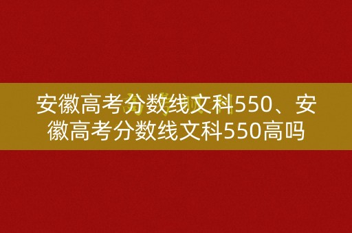 安徽高考分数线文科550、安徽高考分数线文科550高吗