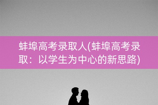 蚌埠高考录取人(蚌埠高考录取:以学生为中心的新思路) 蚌埠高考录取人(蚌埠高考录取:以学生为中心的新思路)