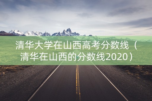 清华大学在山西高考分数线（清华在山西的分数线2020）