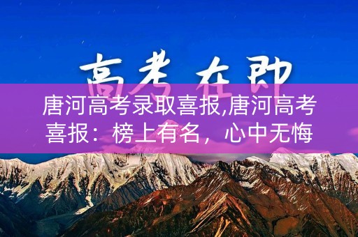 唐河高考录取喜报,唐河高考喜报:榜上有名,心中无悔 唐河高考录取喜报,唐河高考喜报:榜上有名,心中无悔