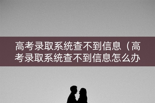 高考录取系统查不到信息(高考录取系统查不到信息怎么办) 高考录取系统查不到信息(高考录取系统查不到信息怎么办)